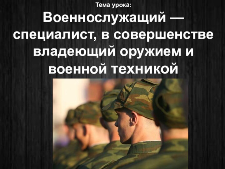 Тема урока:Военнослужащий — специалист, в совершенстве владеющий оружием и военной техникой