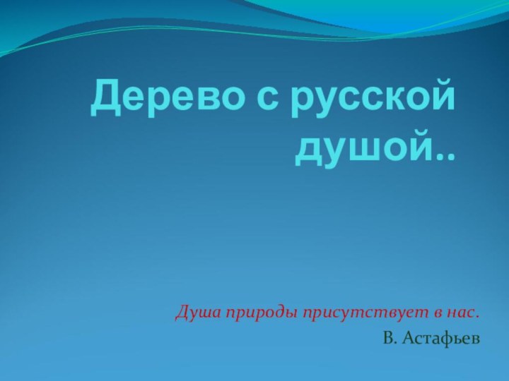 Дерево с русской душой..Душа природы присутствует в нас. В. Астафьев