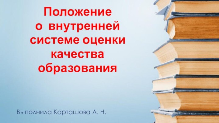 Выполнила Карташова Л. Н.Положениео внутренней системе оценки качества образования