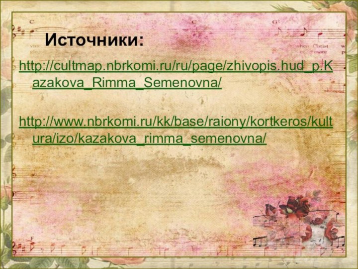 Источники:http://cultmap.nbrkomi.ru/ru/page/zhivopis.hud_p.Kazakova_Rimma_Semenovna/ http://www.nbrkomi.ru/kk/base/raiony/kortkeros/kultura/izo/kazakova_rimma_semenovna/