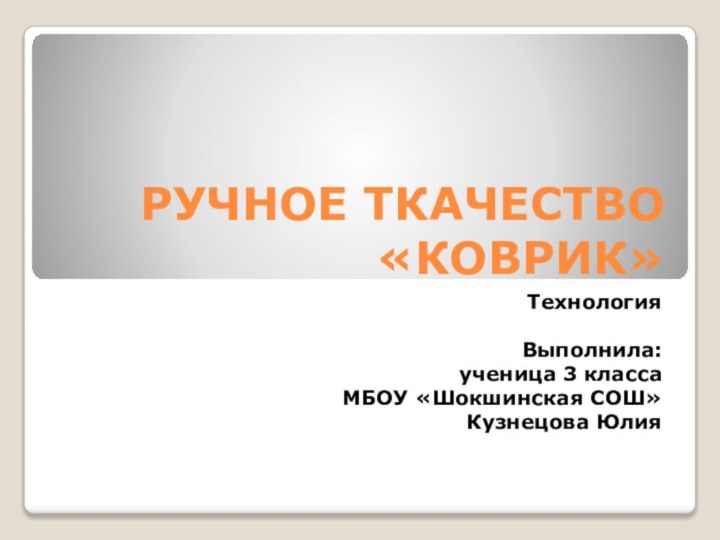 РУЧНОЕ ТКАЧЕСТВО  «КОВРИК»ТехнологияВыполнила:ученица 3 классаМБОУ «Шокшинская СОШ»Кузнецова Юлия