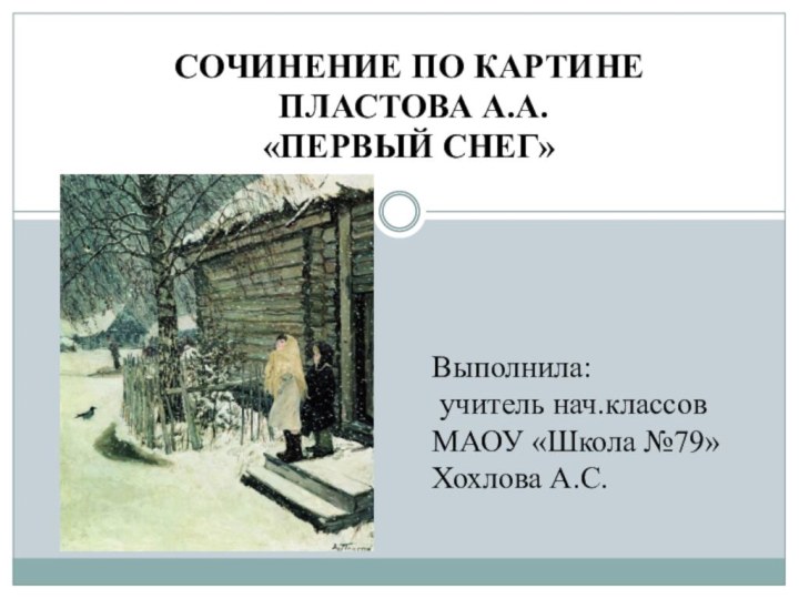 СОЧИНЕНИЕ ПО КАРТИНЕ ПЛАСТОВА А.А.«ПЕРВЫЙ СНЕГ»Выполнила: учитель нач.классовМАОУ «Школа №79»Хохлова А.С.