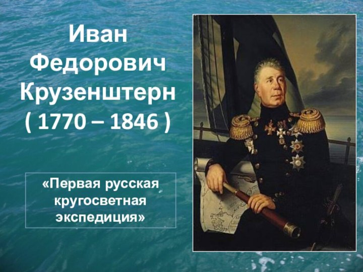 Иван Федорович Крузенштерн ( 1770 – 1846 )«Первая русская кругосветная экспедиция»