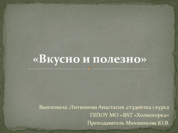 Выполнила :Литвинова Анастасия ,студентка 1 курса ГБПОУ МО «ВАТ «Холмогорка»Преподаватель Михиенкова Ю.В. «Вкусно и полезно»