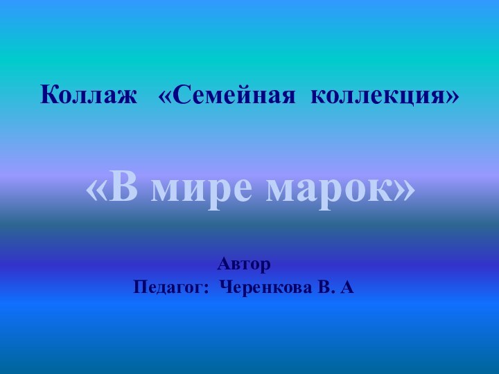 Коллаж  «Семейная коллекция»«В мире марок» Автор Педагог: Черенкова В. А