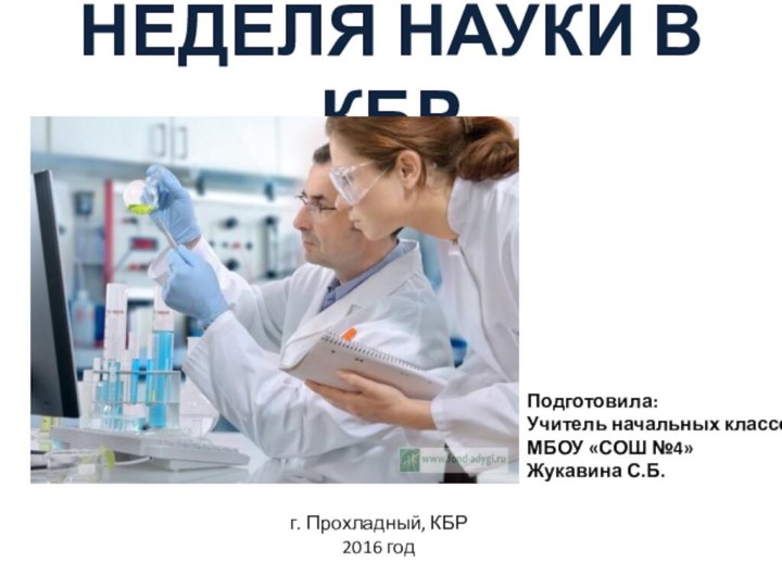 НЕДЕЛЯ НАУКИ В КБРПодготовила:Учитель начальных классовМБОУ «СОШ №4»Жукавина С.Б.г. Прохладный, КБР2016 год