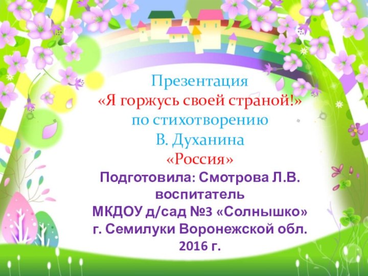 Презентация«Я горжусь своей страной!»по стихотворению В. Духанина«Россия»Подготовила: Смотрова Л.В.воспитательМКДОУ д/сад №3 «Солнышко»г. Семилуки Воронежской обл.2016 г.