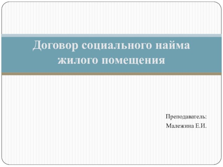 Преподаватель:Малежина Е.И.Договор социального найма жилого помещения