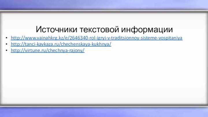 Источники текстовой информацииhttp://www.vainahkrg.kz/e/2646340-rol-igryi-v-traditsionnoy-sisteme-vospitaniyahttp://tanci-kavkaza.ru/chechenskaya-kukhnya/http://virtune.ru/chechnya-rajony/