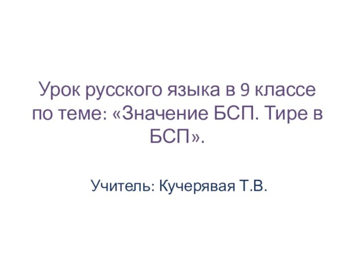 Урок русского языка в 9 классе по теме: «Значение БСП. Тире в БСП». Учитель: Кучерявая Т.В.