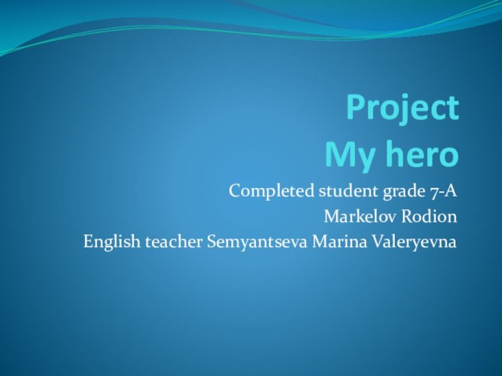 Project My heroCompleted student grade 7-AMarkelov Rodion English teacher Semyantseva Marina Valeryevna