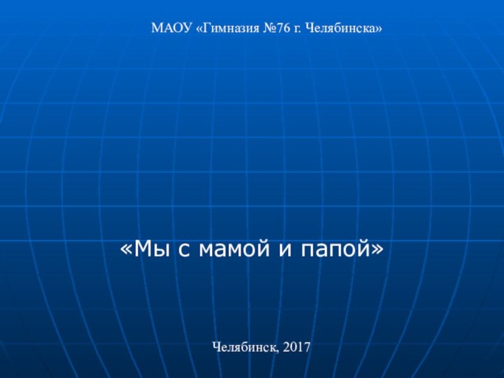 «Мы с мамой и папой»литературная ИГРАМАОУ «Гимназия №76 г. Челябинска»Челябинск, 2017