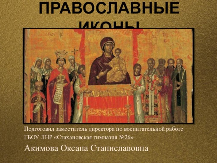 ПРАВОСЛАВНЫЕ ИКОНЫПодготовил заместитель директора по воспитательной работе ГБОУ ЛНР «Стахановская гимназия №26» Акимова Оксана Станиславовна