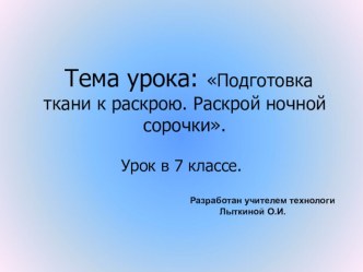 Открытый урок технологии Подготовка ткани к раскрою ночной сорочки. Раскрой ночной сорочки 7 класс