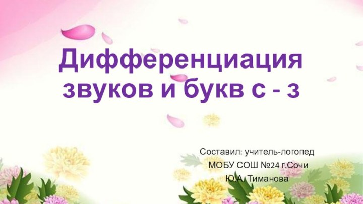 Дифференциация звуков и букв с - з					Составил: учитель-логопед				    МОБУ СОШ №24 г.Сочи					Ю.А. Тиманова