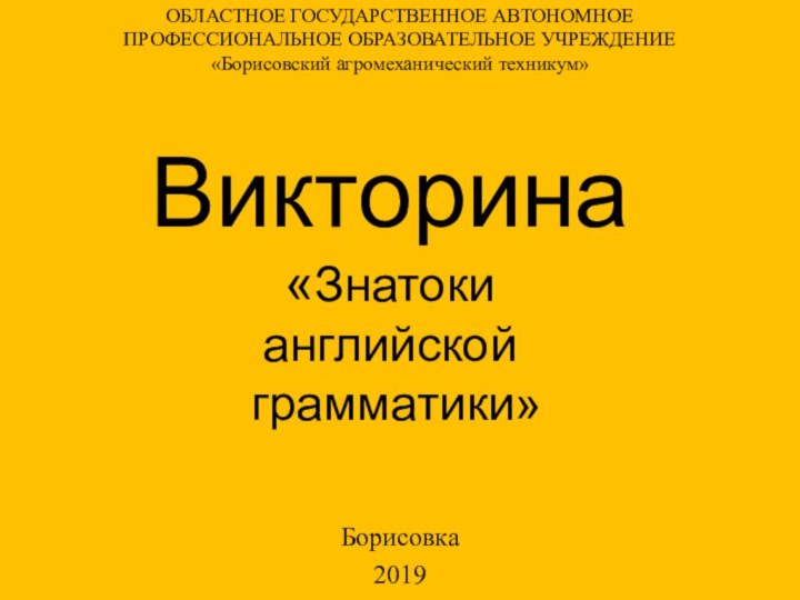 ОБЛАСТНОЕ ГОСУДАРСТВЕННОЕ АВТОНОМНОЕ ПРОФЕССИОНАЛЬНОЕ ОБРАЗОВАТЕЛЬНОЕ УЧРЕЖДЕНИЕ «Борисовский агромеханический техникум» Борисовка2019Викторина«Знатоки английской грамматики»