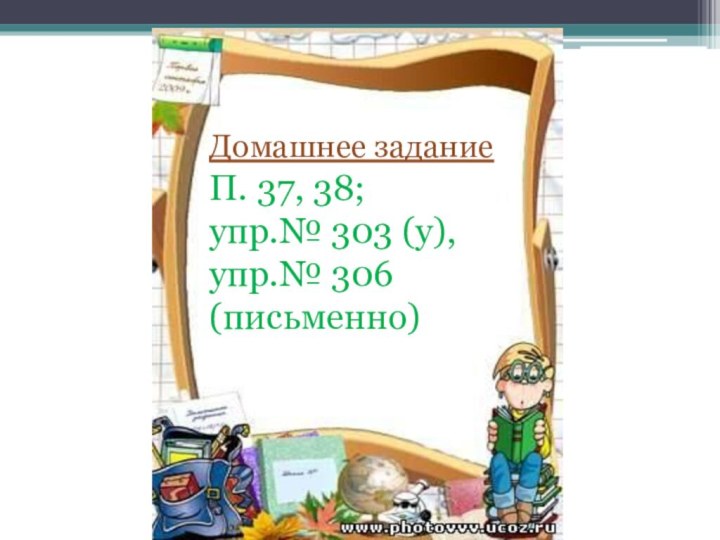 Домашнее заданиеП. 37, 38; упр.№ 303 (у), упр.№ 306 (письменно)