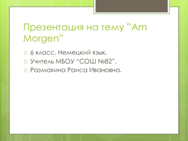 Презентация на тему ”Am Morgen” 6 класс. Немецкий язык. Учитель МБОУ “СОШ №82”.Размахина Раиса Ивановна.