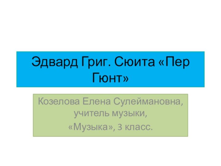 Эдвард Григ. Сюита «Пер Гюнт»Козелова Елена Сулеймановна, учитель музыки, «Музыка», 3 класс.