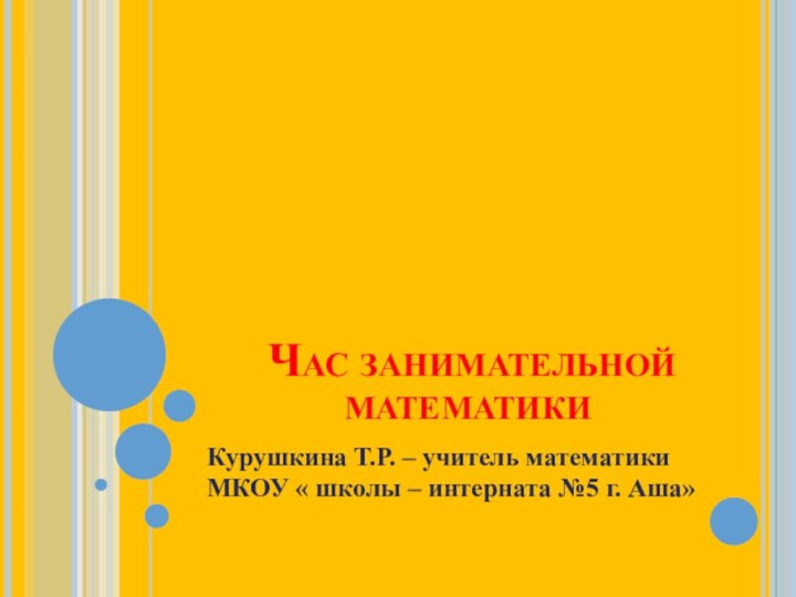 Час занимательной математикиКурушкина Т.Р. – учитель математики МКОУ « школы – интерната №5 г. Аша»