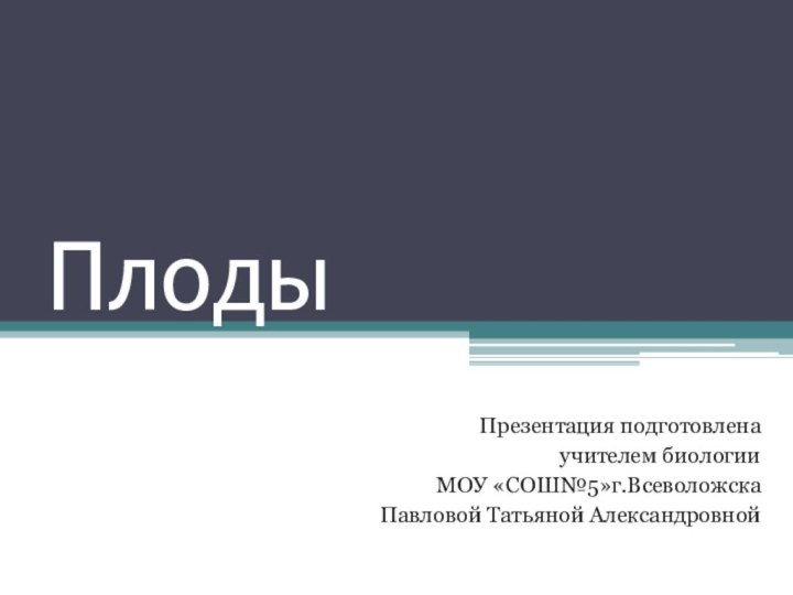 Плоды Презентация подготовленаучителем биологии МОУ «СОШ№5»г.ВсеволожскаПавловой Татьяной Александровной