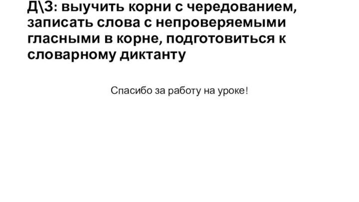 Д\З: выучить корни с чередованием, записать слова с непроверяемыми гласными в корне,