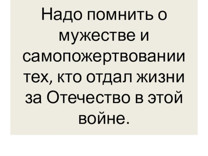 Надо помнить о мужестве и самопожертвовании тех, кто отдал жизни за Отечество в этой войне.