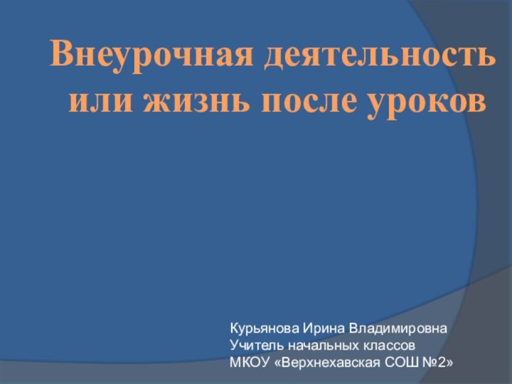 Курьянова Ирина Владимировна Учитель начальных классов  МКОУ «Верхнехавская СОШ №2»Внеурочная деятельность или жизнь после уроков