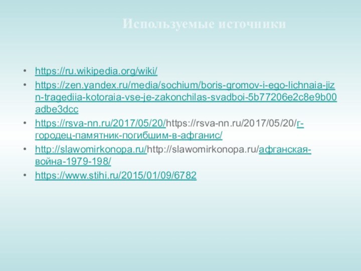 Используемые источники https://ru.wikipedia.org/wiki/https://zen.yandex.ru/media/sochium/boris-gromov-i-ego-lichnaia-jizn-tragediia-kotoraia-vse-je-zakonchilas-svadboi-5b77206e2c8e9b00adbe3dcchttps://rsva-nn.ru/2017/05/20/https://rsva-nn.ru/2017/05/20/г-городец-памятник-погибшим-в-афганис/http://slawomirkonopa.ru/http://slawomirkonopa.ru/афганская-война-1979-198/https://www.stihi.ru/2015/01/09/6782