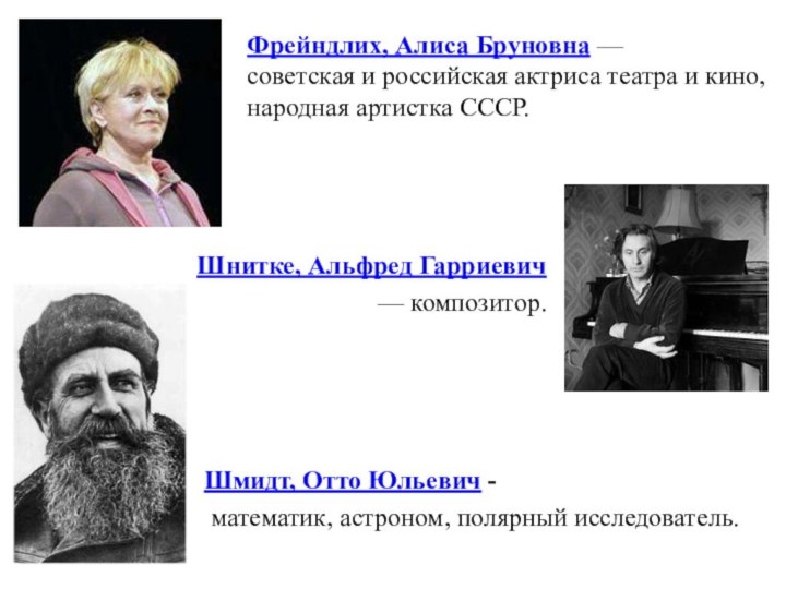 Шмидт, Отто Юльевич - математик, астроном, полярный исследователь.Шнитке, Альфред Гарриевич — композитор.Фрейндлих, Алиса