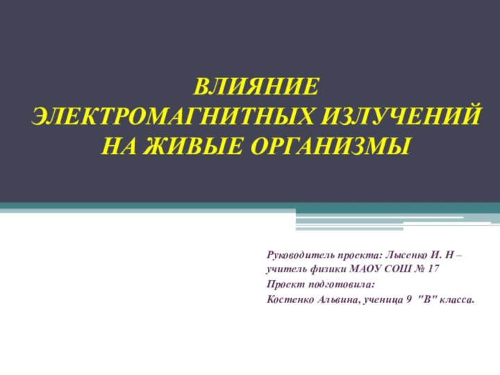 ВЛИЯНИЕ  ЭЛЕКТРОМАГНИТНЫХ ИЗЛУЧЕНИЙ НА ЖИВЫЕ ОРГАНИЗМЫРуководитель проекта: Лысенко И. Н –