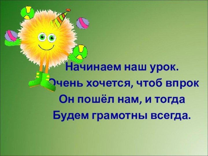 Начинаем наш урок.Очень хочется, чтоб впрокОн пошёл нам, и тогдаБудем грамотны всегда.