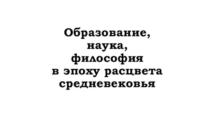 Образование,  наука, философия в эпоху расцвета средневековья