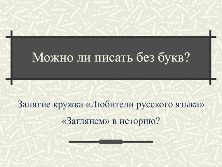 Можно ли писать без букв?Занятие кружка «Любители русского языка»«Заглянем» в историю?