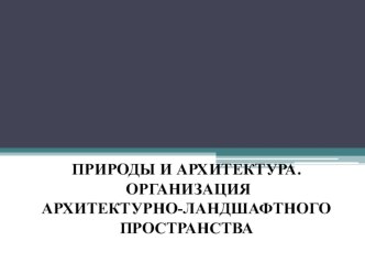 Презентация ПРИРОДЫ И АРХИТЕКТУРА. ОРГАНИЗАЦИЯ АРХИТЕКТУРНО-ЛАНДШАФТНОГО ПРОСТРАНСТВА