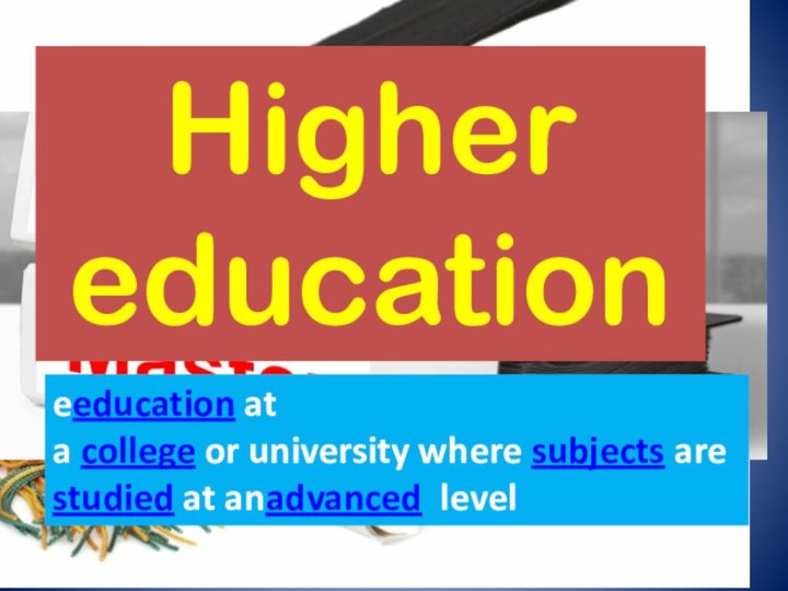 Higher education eeducation at a college or university where subjects are studied at anadvanced  level