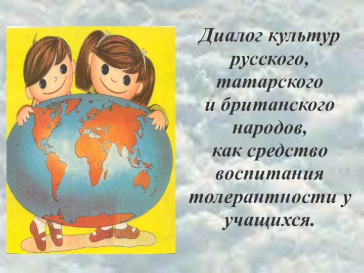 Диалог культур русского,  татарского  и британского народов, как средство воспитания толерантности у учащихся.