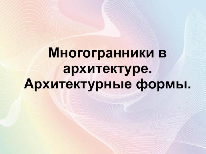 Многогранники в архитектуре. Архитектурные формы.