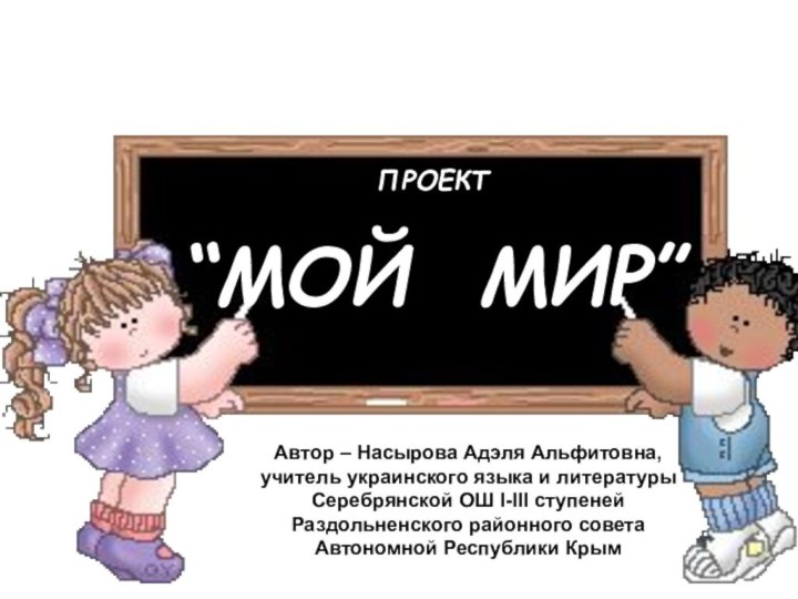 ПРОЕКТ“МОЙ МИР”Автор – Насырова Адэля Альфитовна, учитель украинского языка и литературыСеребрянской ОШ