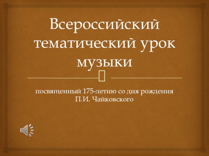 Всероссийский тематический урок музыкипосвященный 175-летию со дня рождения П.И. Чайковского