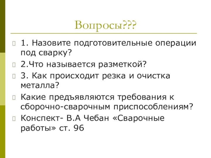 Вопросы???1. Назовите подготовительные операции под сварку?2.Что называется разметкой?3. Как происходит резка и