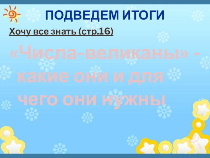 ПОДВЕДЕМ ИТОГИХочу все знать (стр.16)«Числа-великаны» - какие они и для чего они нужны