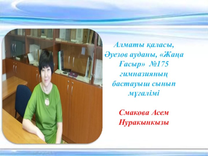 Алматы қаласы, Әуезов ауданы, «Жаңа Ғасыр» №175 гимназияның бастауыш сынып мұғаліміСмакова Асем Нуракынкызы