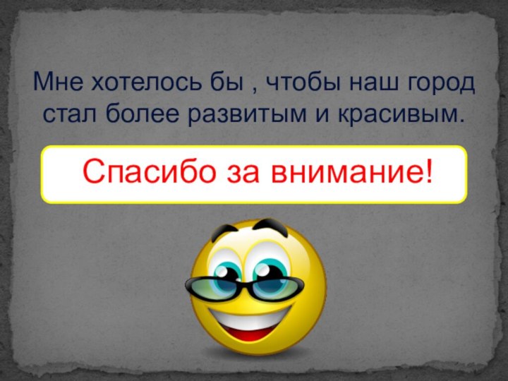 Мне хотелось бы , чтобы наш город стал более развитым и красивым. Спасибо за внимание!