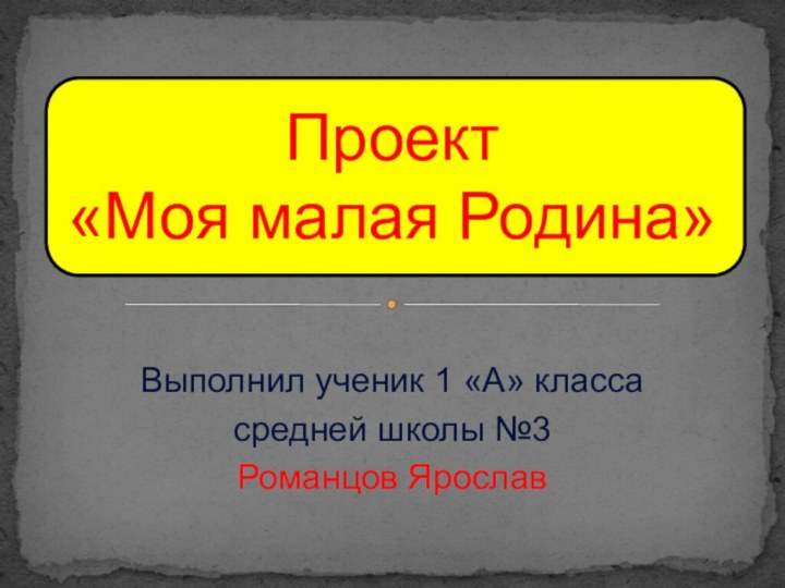 Выполнил ученик 1 «А» классасредней школы №3Романцов ЯрославПроект «Моя малая Родина»