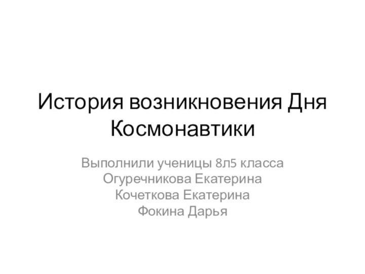 История возникновения Дня КосмонавтикиВыполнили ученицы 8л5 классаОгуречникова ЕкатеринаКочеткова ЕкатеринаФокина Дарья