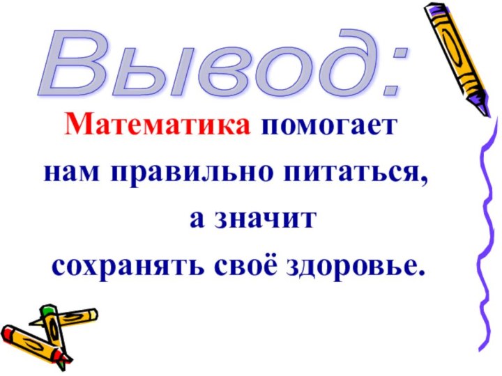 Математика помогает нам правильно питаться, а значит сохранять своё здоровье.Вывод: