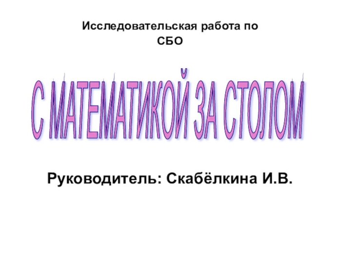 Исследовательская работа по СБОРуководитель: Скабёлкина И.В.С МАТЕМАТИКОЙ ЗА СТОЛОМ