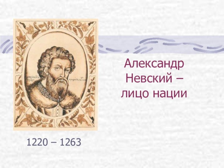 Александр Невский –  лицо нации 1220 – 1263