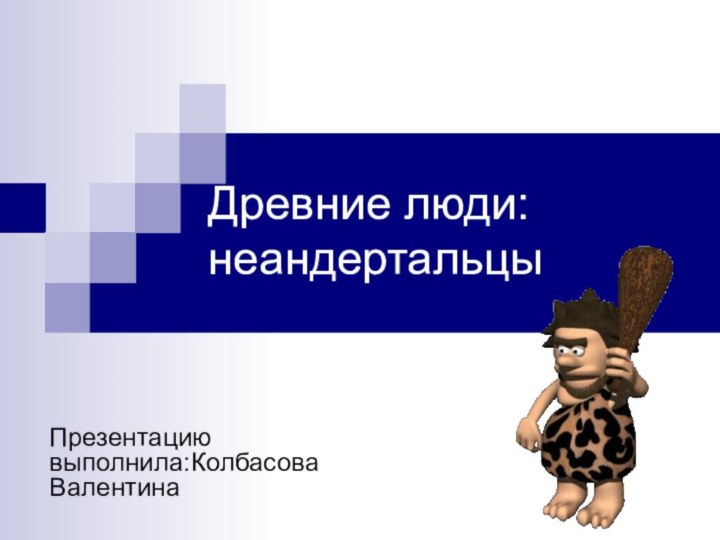 Древние люди:неандертальцыПрезентацию выполнила:Колбасова Валентина